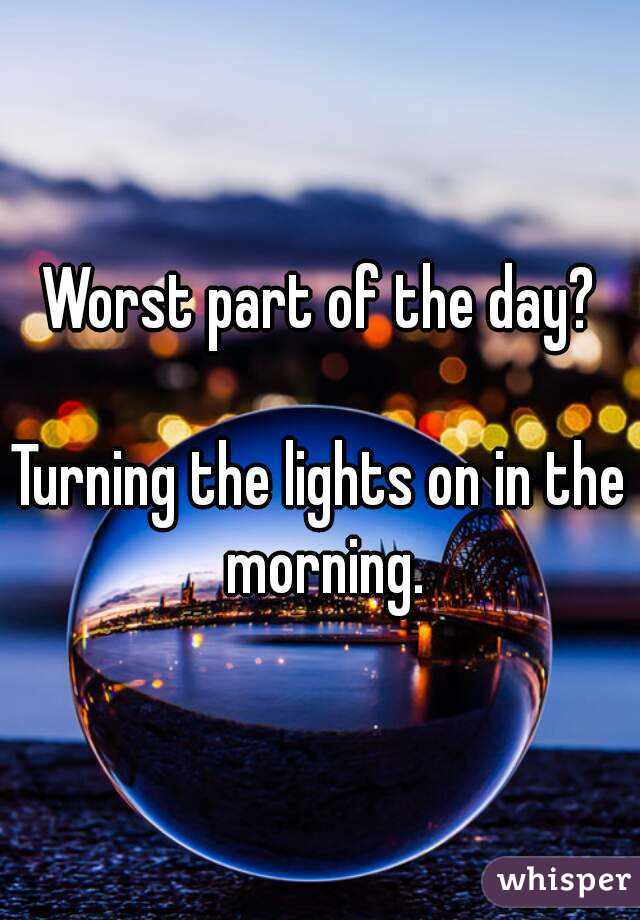Worst part of the day?

Turning the lights on in the morning.