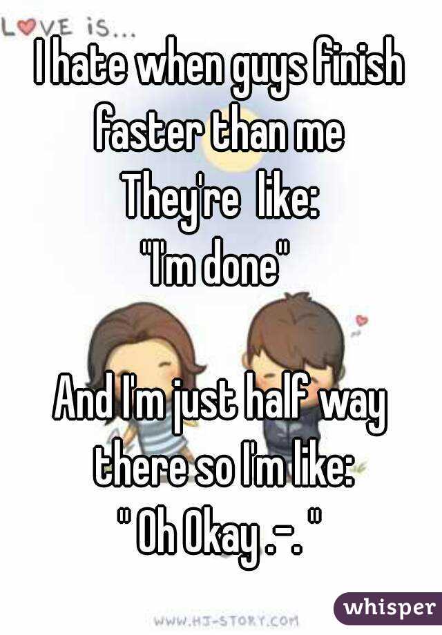 I hate when guys finish faster than me 
They're  like:
"I'm done" 

And I'm just half way there so I'm like:
" Oh Okay .-. "