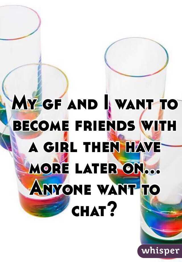 My gf and I want to become friends with a girl then have more later on... Anyone want to chat?