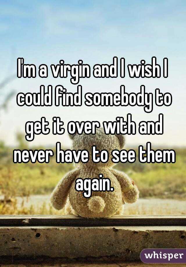 I'm a virgin and I wish I could find somebody to get it over with and never have to see them again.