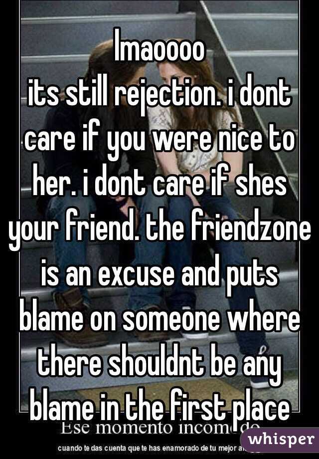 lmaoooo
its still rejection. i dont care if you were nice to her. i dont care if shes your friend. the friendzone is an excuse and puts blame on someone where there shouldnt be any blame in the first place