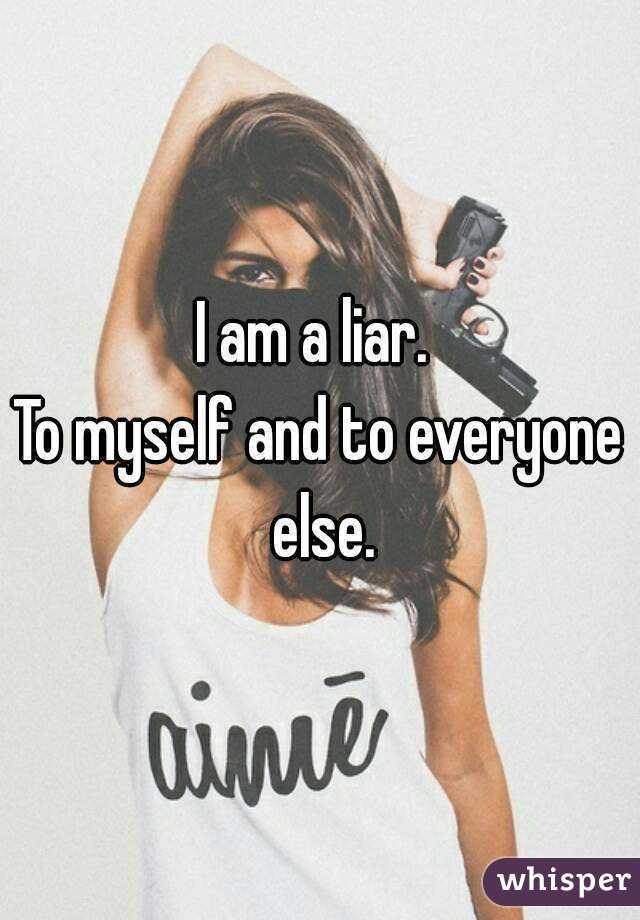I am a liar. 
To myself and to everyone else.