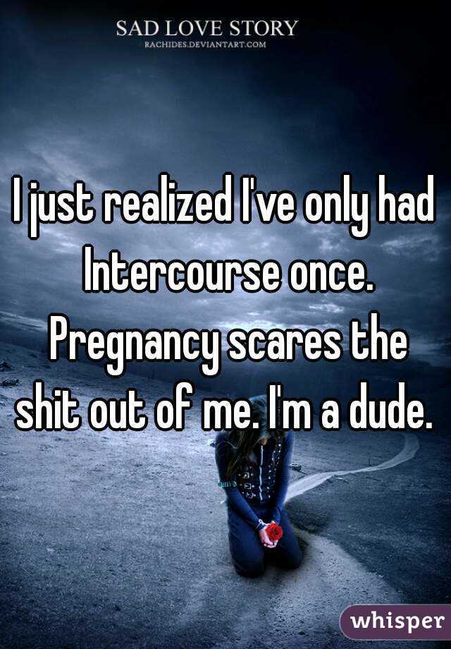 I just realized I've only had Intercourse once. Pregnancy scares the shit out of me. I'm a dude. 