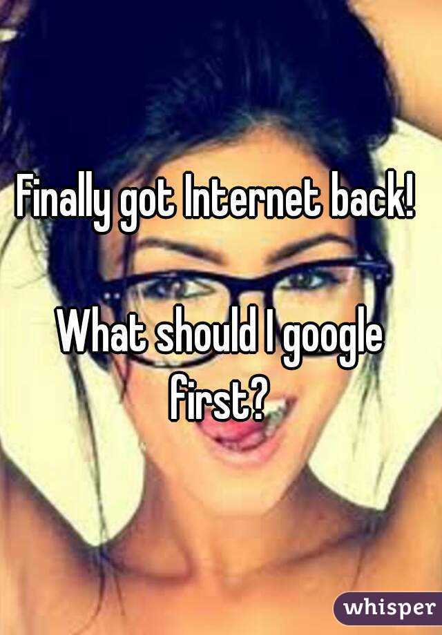 Finally got Internet back! 

What should I google first? 