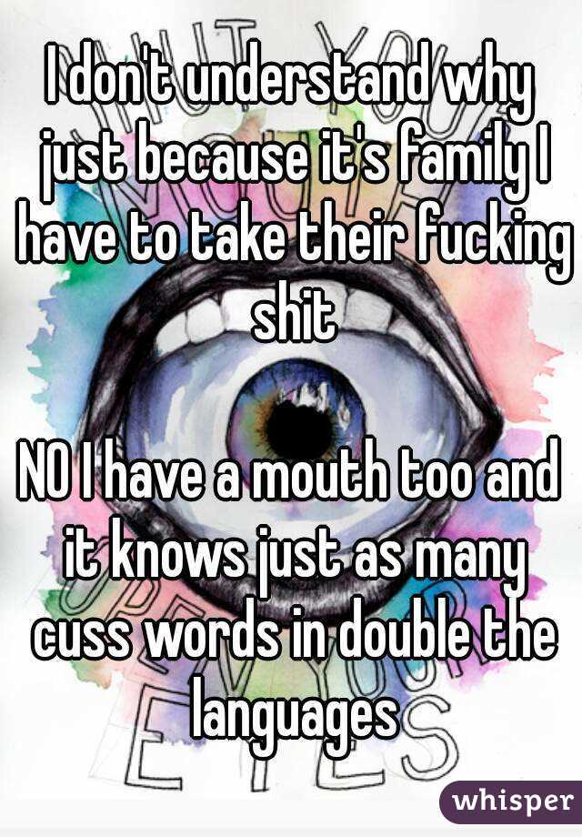 I don't understand why just because it's family I have to take their fucking shit

NO I have a mouth too and it knows just as many cuss words in double the languages