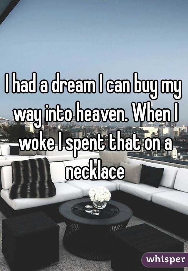 I had a dream I can buy my way into heaven. When I woke I spent that on a necklace
