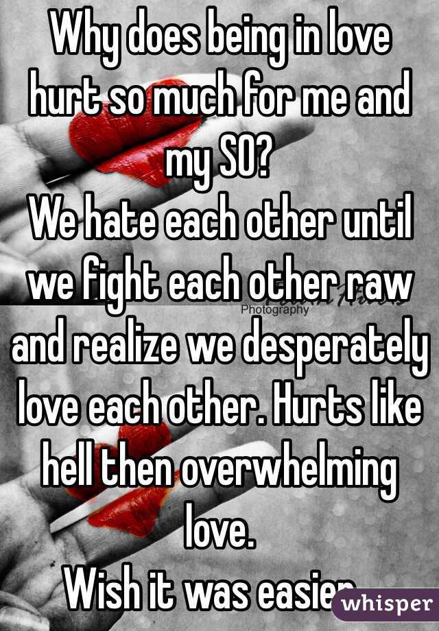 Why does being in love hurt so much for me and my SO? 
We hate each other until we fight each other raw and realize we desperately love each other. Hurts like hell then overwhelming love.  
Wish it was easier...