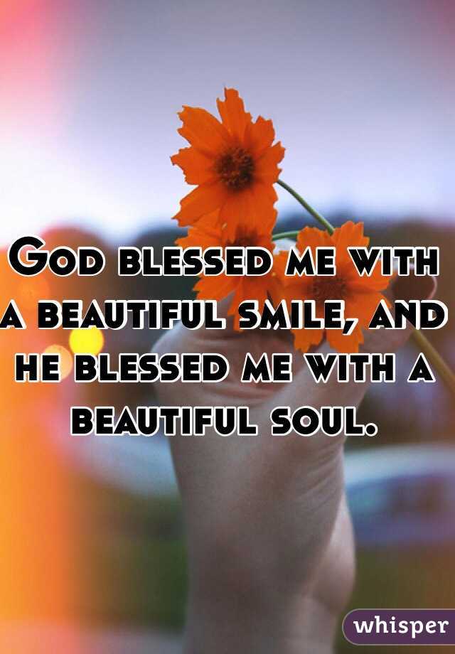 God blessed me with a beautiful smile, and he blessed me with a beautiful soul. 