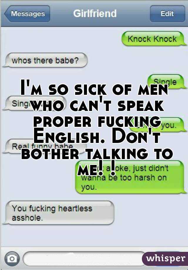 I'm so sick of men who can't speak proper fucking English. Don't bother talking to me! !