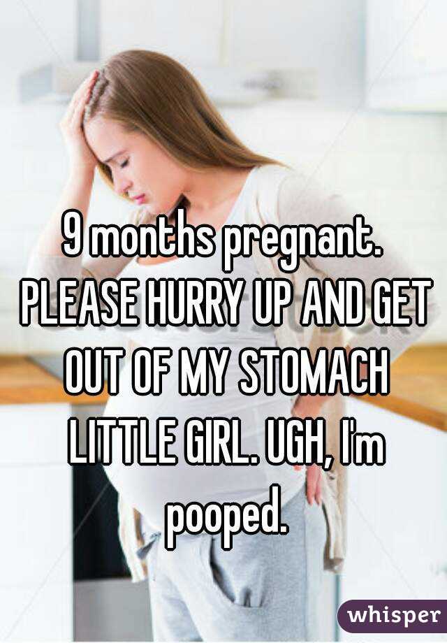 9 months pregnant. PLEASE HURRY UP AND GET OUT OF MY STOMACH LITTLE GIRL. UGH, I'm pooped.