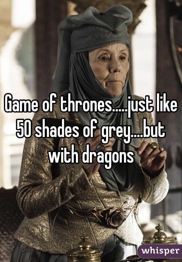 Game of thrones.....just like 50 shades of grey....but with dragons 