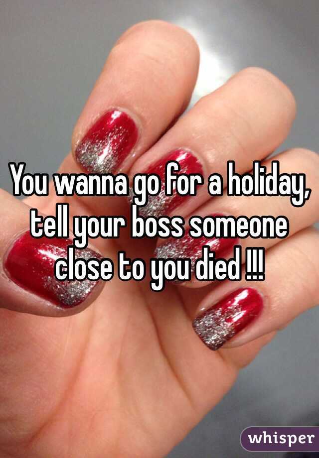 You wanna go for a holiday, tell your boss someone close to you died !!!