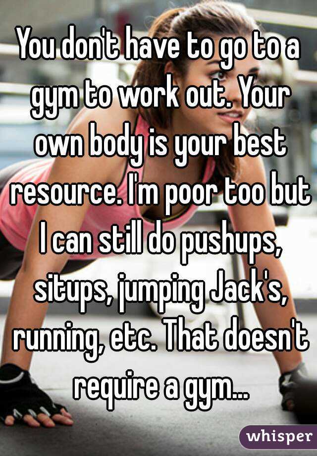 You don't have to go to a gym to work out. Your own body is your best resource. I'm poor too but I can still do pushups, situps, jumping Jack's, running, etc. That doesn't require a gym...
