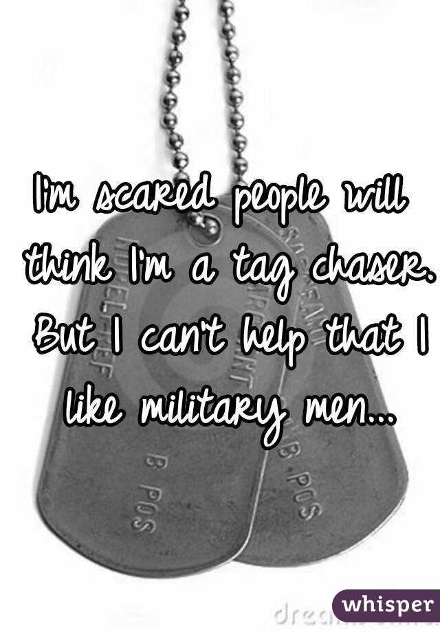 I'm scared people will think I'm a tag chaser. But I can't help that I like military men...