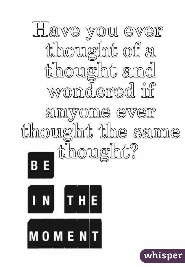 Have you ever thought of a thought and wondered if anyone ever thought the same thought? 