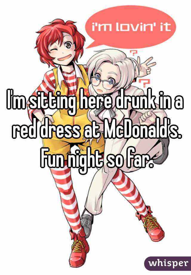 I'm sitting here drunk in a red dress at McDonald's. Fun night so far.