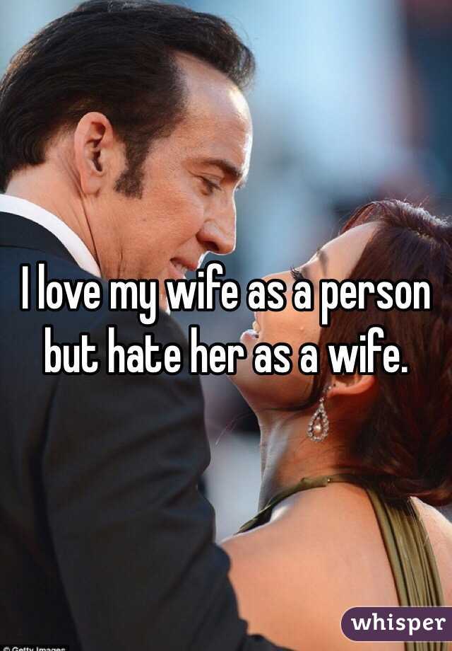 I love my wife as a person but hate her as a wife. 