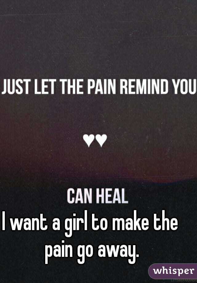 I want a girl to make the pain go away.