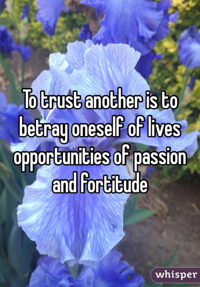 To trust another is to betray oneself of lives opportunities of passion and fortitude 
