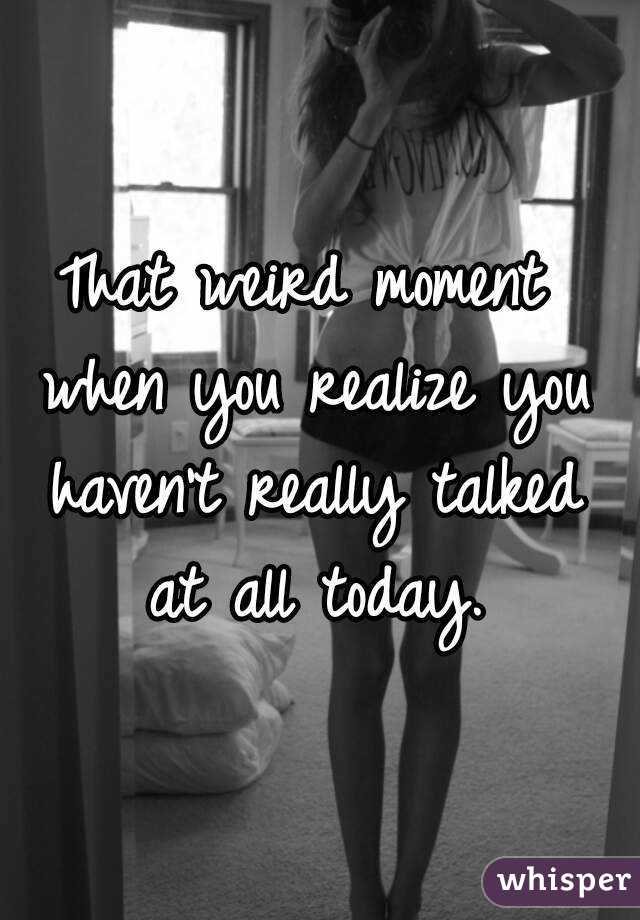 That weird moment when you realize you haven't really talked at all today.