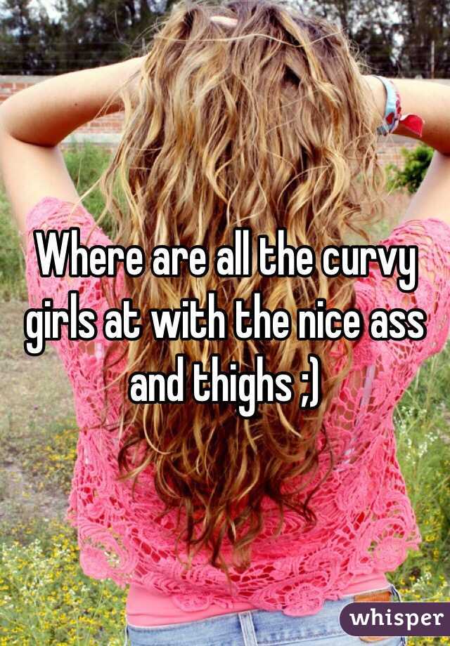 Where are all the curvy girls at with the nice ass and thighs ;)