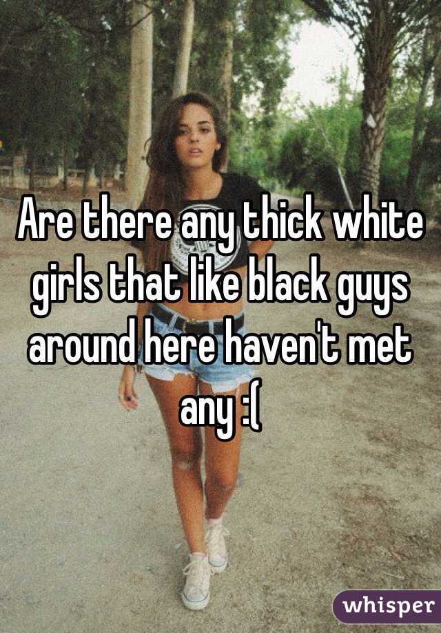 Are there any thick white girls that like black guys around here haven't met any :(