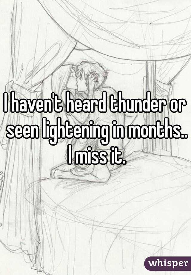 I haven't heard thunder or seen lightening in months.. I miss it.