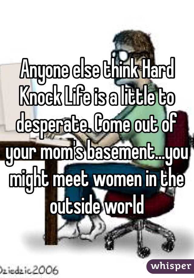 Anyone else think Hard Knock Life is a little to desperate. Come out of your mom's basement...you might meet women in the outside world