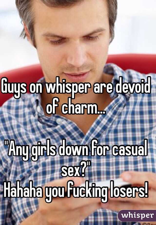 Guys on whisper are devoid of charm...

"Any girls down for casual sex?" 
Hahaha you fucking losers!