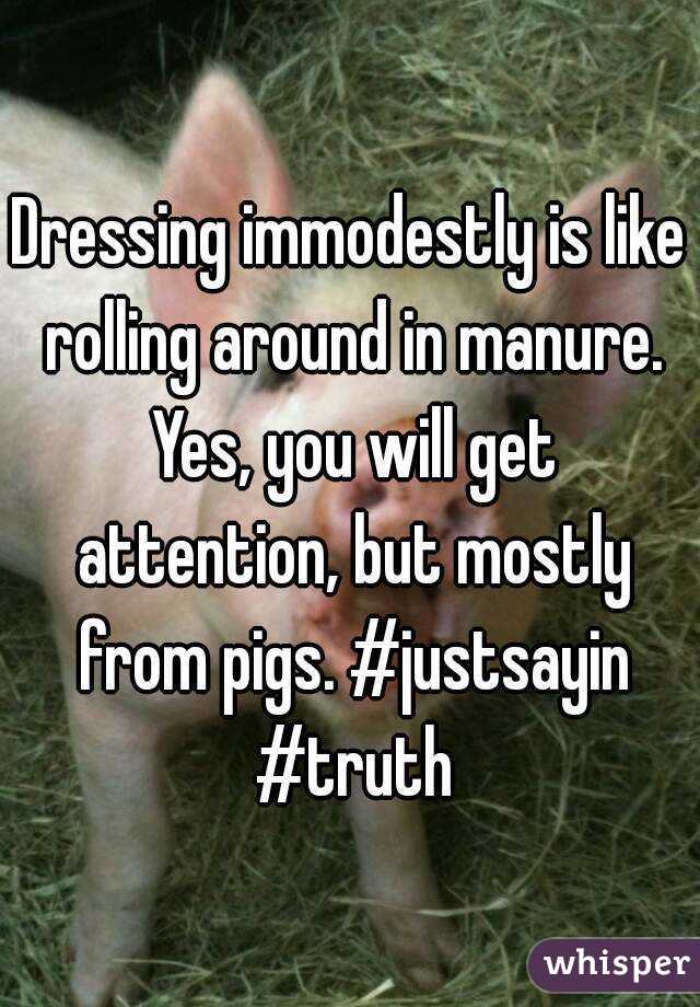 Dressing immodestly is like rolling around in manure. Yes, you will get attention, but mostly from pigs. #justsayin #truth