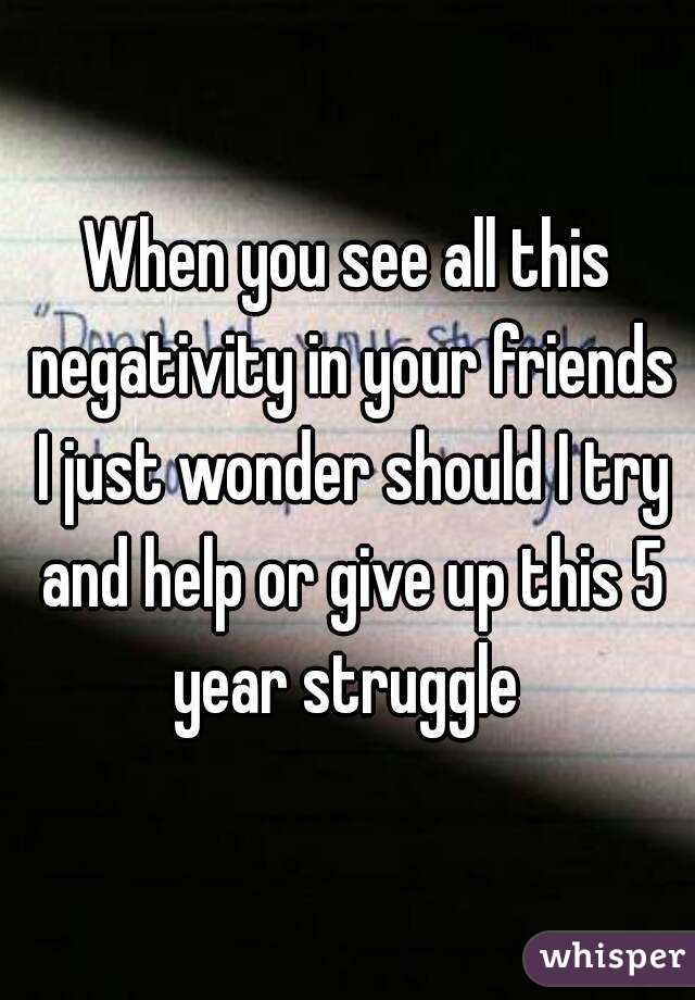 When you see all this negativity in your friends I just wonder should I try and help or give up this 5 year struggle 