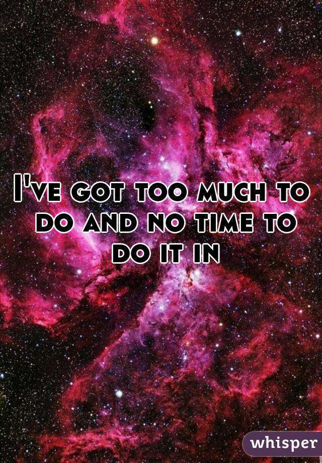 I've got too much to do and no time to do it in