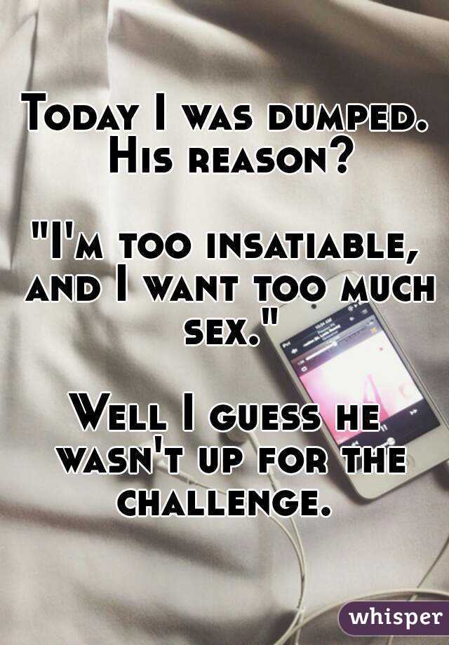 Today I was dumped. His reason?

"I'm too insatiable, and I want too much sex."

Well I guess he wasn't up for the challenge. 