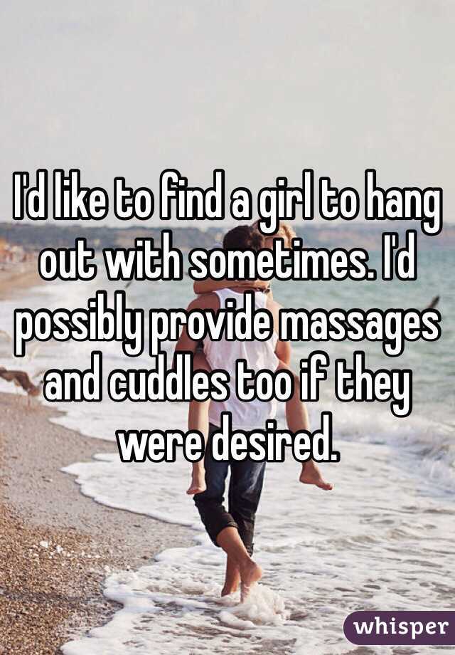 I'd like to find a girl to hang out with sometimes. I'd possibly provide massages and cuddles too if they were desired.