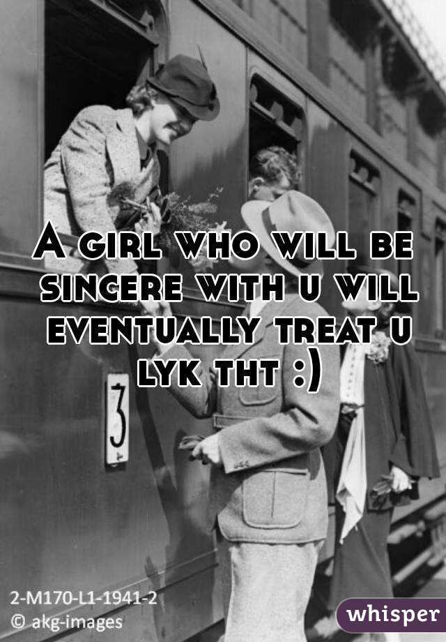 A girl who will be sincere with u will eventually treat u lyk tht :)