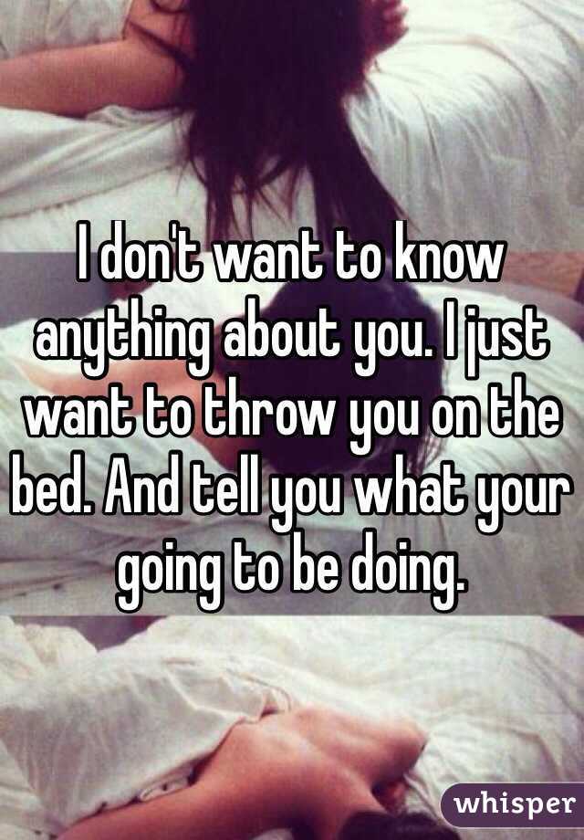 I don't want to know anything about you. I just want to throw you on the bed. And tell you what your going to be doing.
