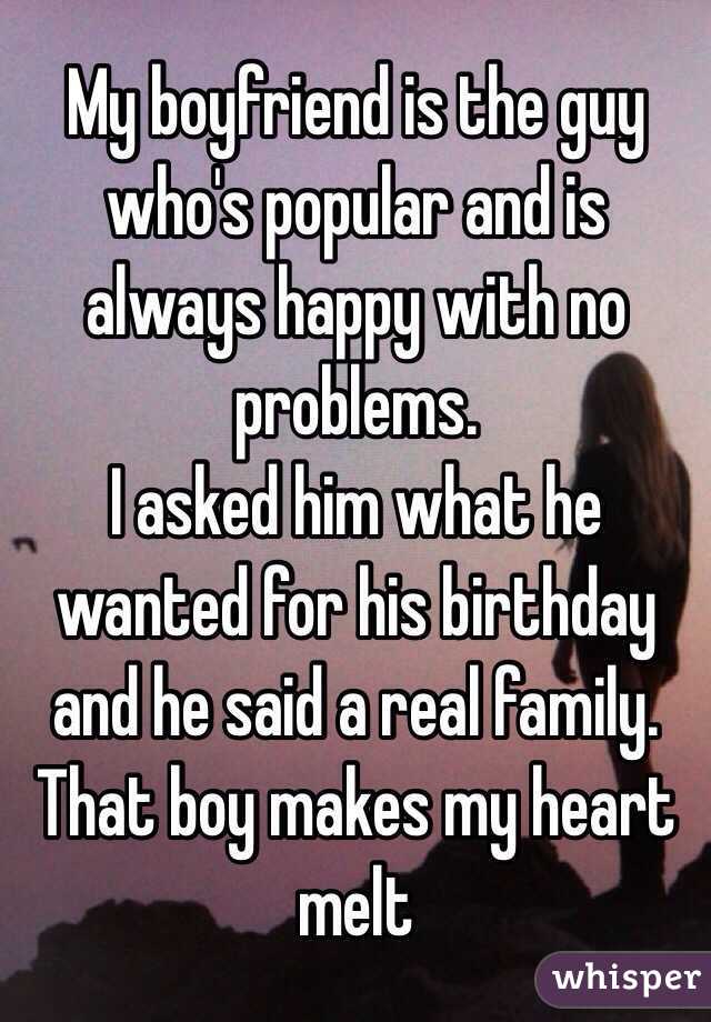 My boyfriend is the guy who's popular and is always happy with no problems. 
I asked him what he wanted for his birthday and he said a real family. That boy makes my heart melt
