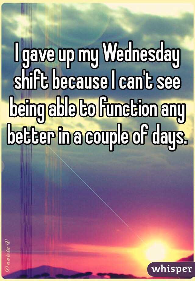 I gave up my Wednesday shift because I can't see being able to function any better in a couple of days. 