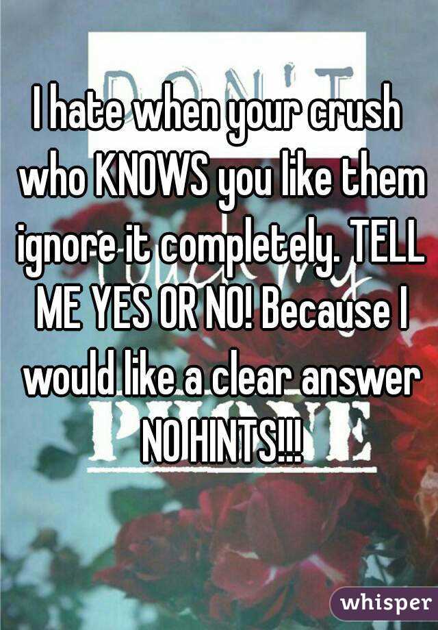 I hate when your crush who KNOWS you like them ignore it completely. TELL ME YES OR NO! Because I would like a clear answer NO HINTS!!!