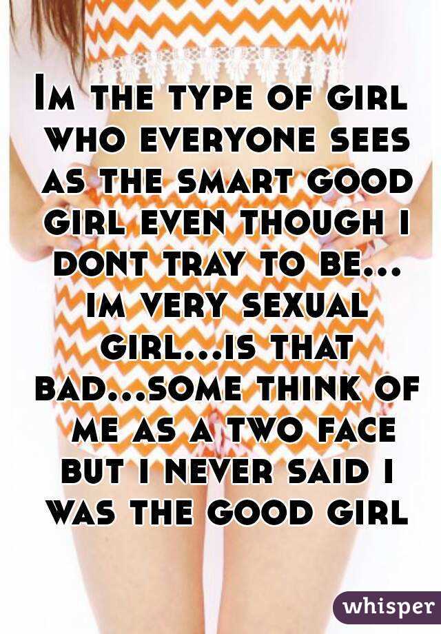 Im the type of girl who everyone sees as the smart good girl even though i dont tray to be... im very sexual girl...is that bad...some think of  me as a two face but i never said i was the good girl