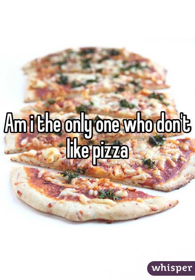 Am i the only one who don't like pizza