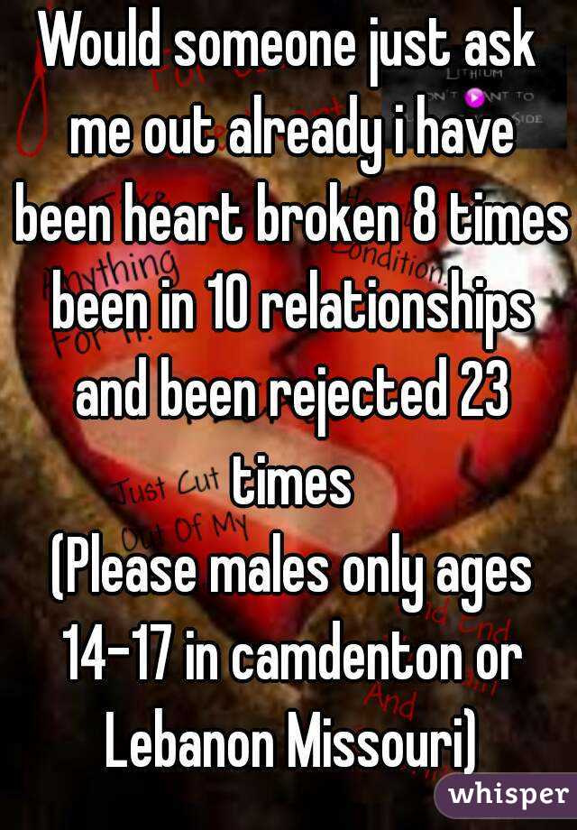 Would someone just ask me out already i have been heart broken 8 times been in 10 relationships and been rejected 23 times
 (Please males only ages 14-17 in camdenton or Lebanon Missouri)