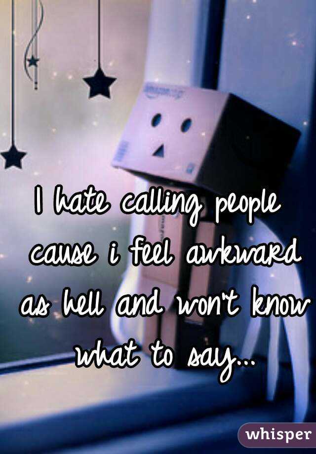 I hate calling people cause i feel awkward as hell and won't know what to say...