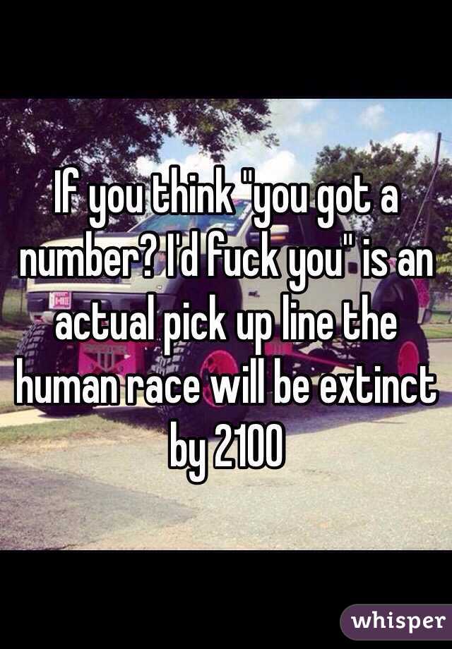 If you think "you got a number? I'd fuck you" is an actual pick up line the human race will be extinct by 2100