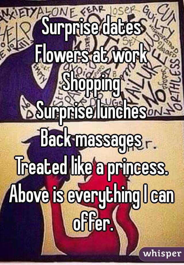 Surprise dates
Flowers at work
Shopping
Surprise lunches
Back massages
Treated like a princess.
Above is everything I can offer.