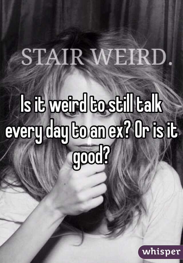 Is it weird to still talk every day to an ex? Or is it good?