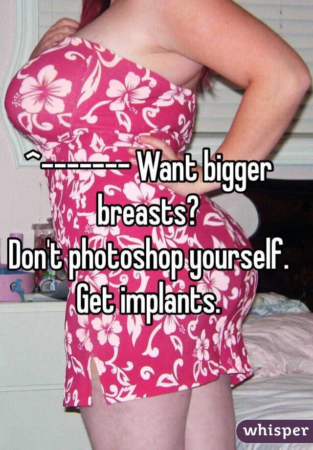 ^------- Want bigger breasts?
Don't photoshop yourself.
Get implants.