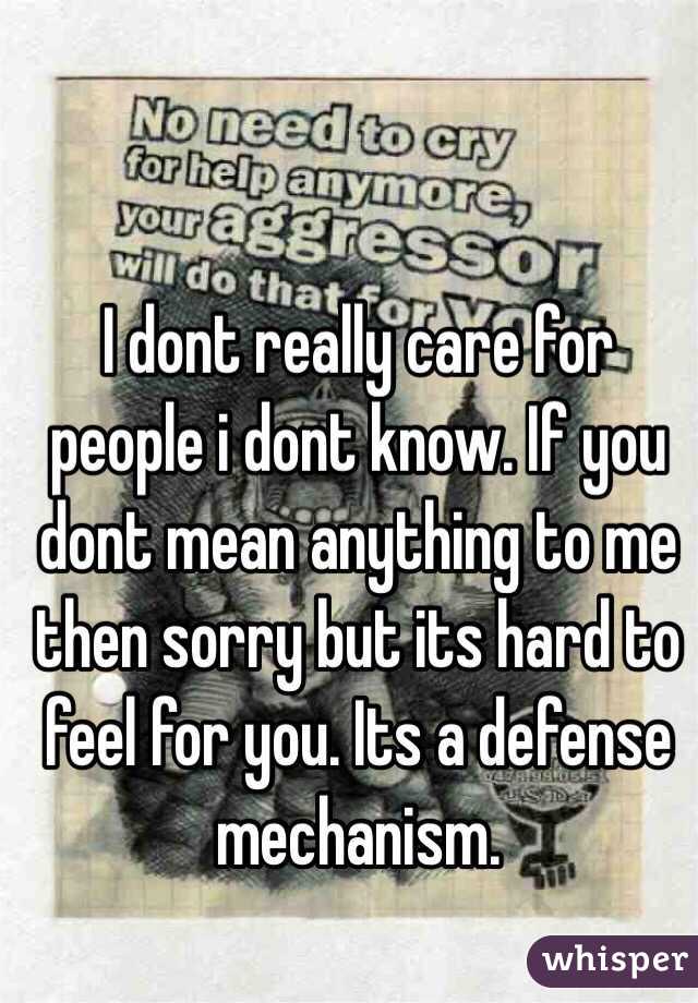 I dont really care for people i dont know. If you dont mean anything to me then sorry but its hard to feel for you. Its a defense mechanism.