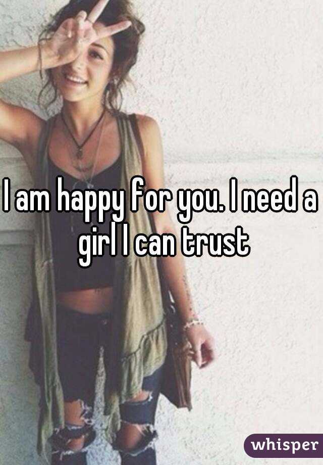 I am happy for you. I need a girl I can trust