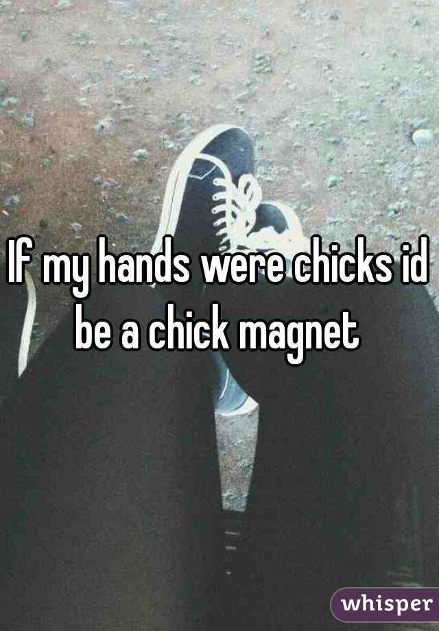 If my hands were chicks id be a chick magnet 